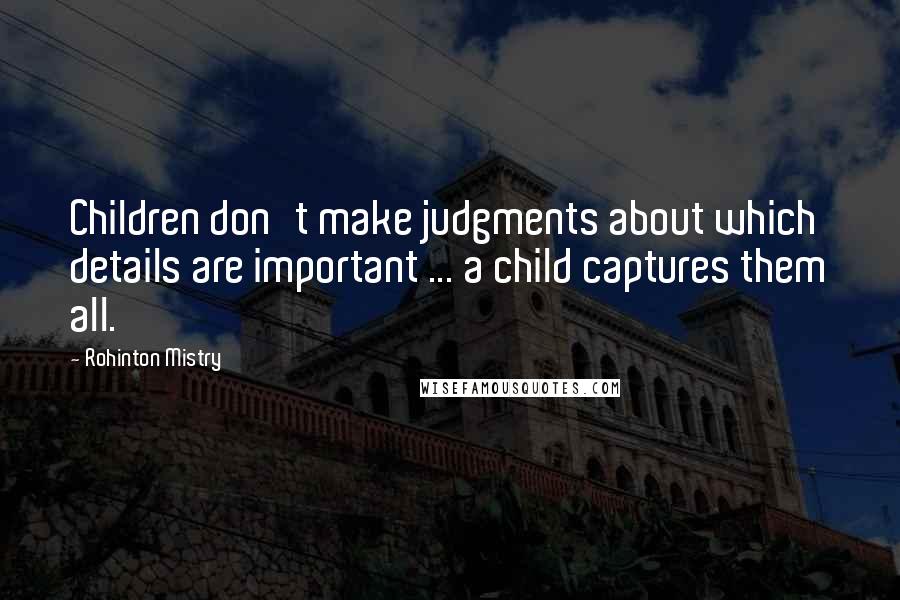 Rohinton Mistry Quotes: Children don't make judgments about which details are important ... a child captures them all.