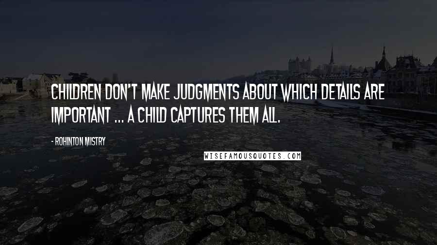 Rohinton Mistry Quotes: Children don't make judgments about which details are important ... a child captures them all.