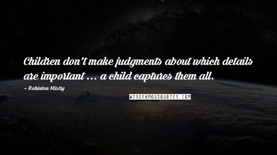 Rohinton Mistry Quotes: Children don't make judgments about which details are important ... a child captures them all.