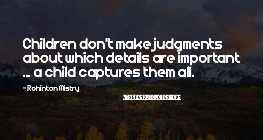 Rohinton Mistry Quotes: Children don't make judgments about which details are important ... a child captures them all.