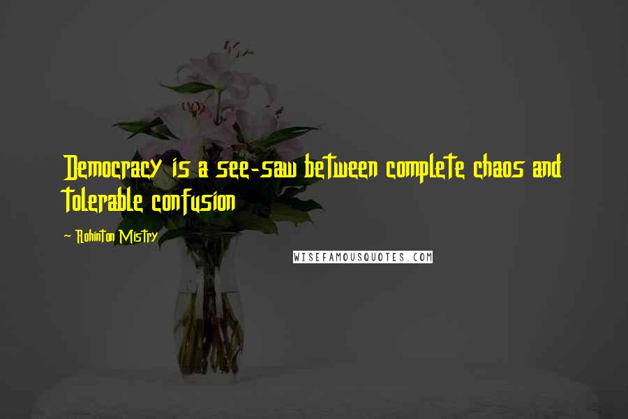 Rohinton Mistry Quotes: Democracy is a see-saw between complete chaos and tolerable confusion