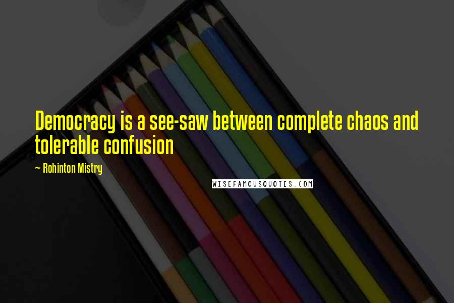 Rohinton Mistry Quotes: Democracy is a see-saw between complete chaos and tolerable confusion