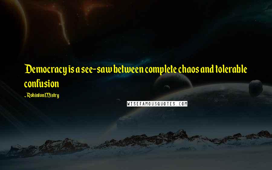 Rohinton Mistry Quotes: Democracy is a see-saw between complete chaos and tolerable confusion