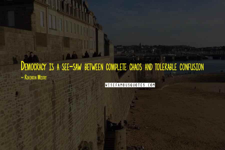 Rohinton Mistry Quotes: Democracy is a see-saw between complete chaos and tolerable confusion