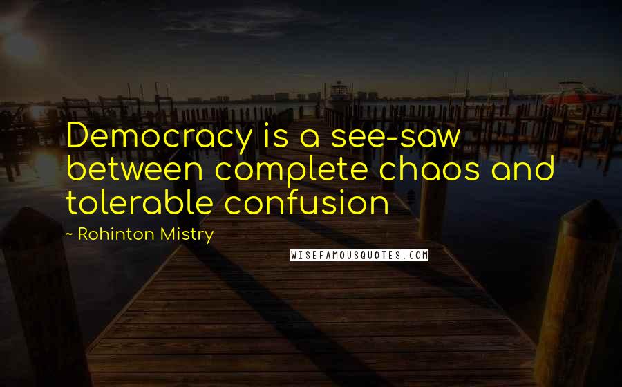 Rohinton Mistry Quotes: Democracy is a see-saw between complete chaos and tolerable confusion