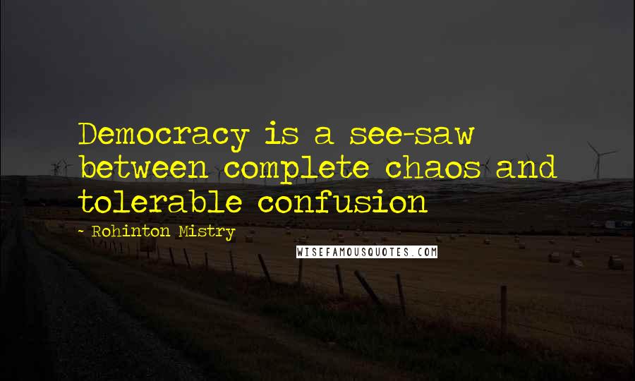 Rohinton Mistry Quotes: Democracy is a see-saw between complete chaos and tolerable confusion