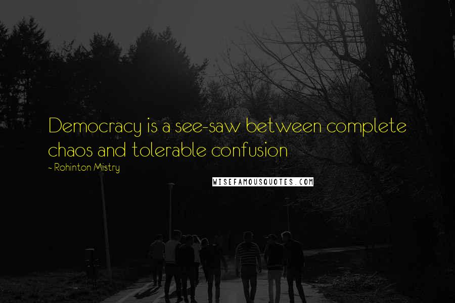 Rohinton Mistry Quotes: Democracy is a see-saw between complete chaos and tolerable confusion