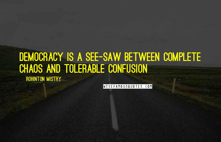 Rohinton Mistry Quotes: Democracy is a see-saw between complete chaos and tolerable confusion