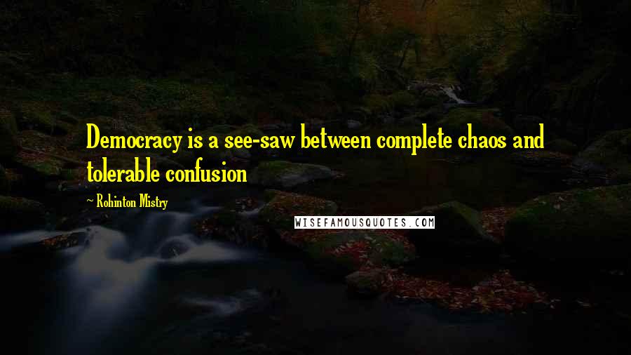 Rohinton Mistry Quotes: Democracy is a see-saw between complete chaos and tolerable confusion