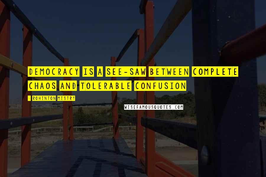 Rohinton Mistry Quotes: Democracy is a see-saw between complete chaos and tolerable confusion