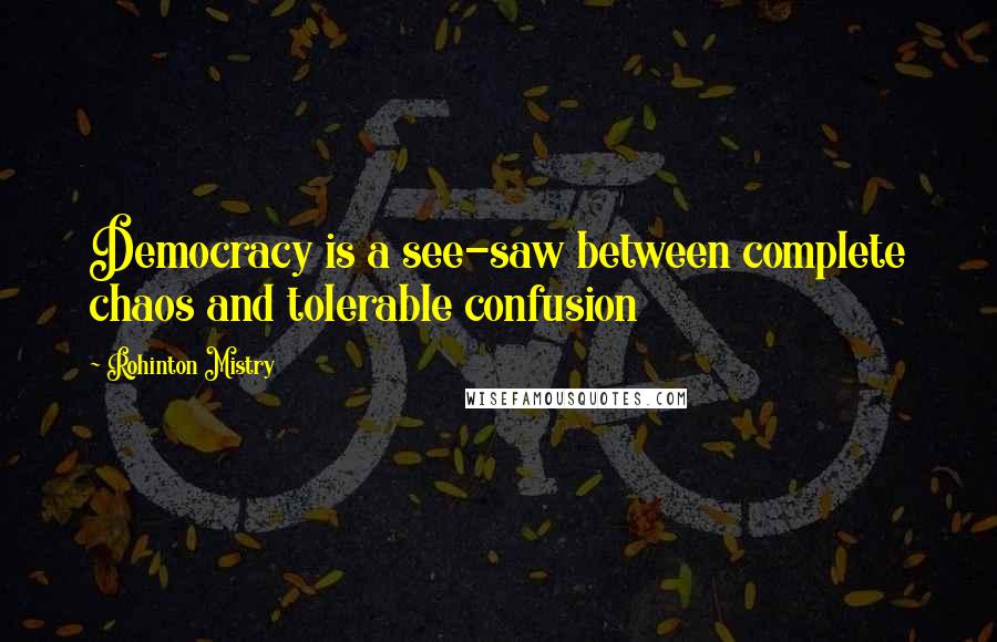 Rohinton Mistry Quotes: Democracy is a see-saw between complete chaos and tolerable confusion