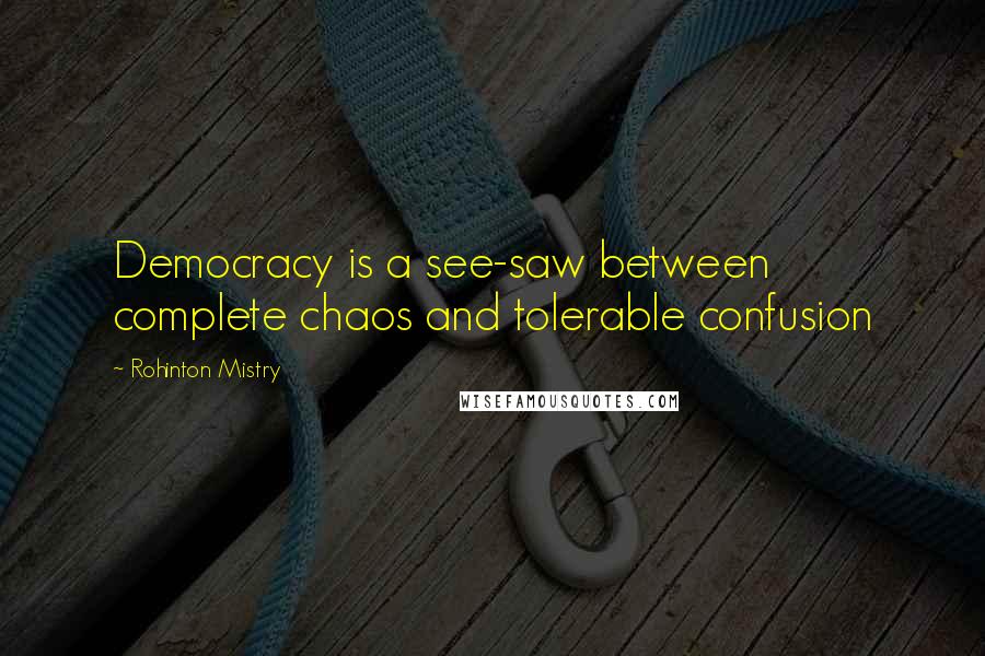Rohinton Mistry Quotes: Democracy is a see-saw between complete chaos and tolerable confusion