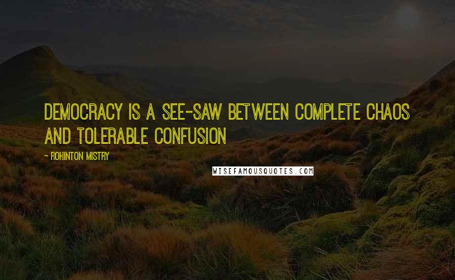 Rohinton Mistry Quotes: Democracy is a see-saw between complete chaos and tolerable confusion