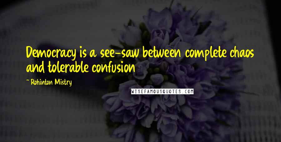 Rohinton Mistry Quotes: Democracy is a see-saw between complete chaos and tolerable confusion
