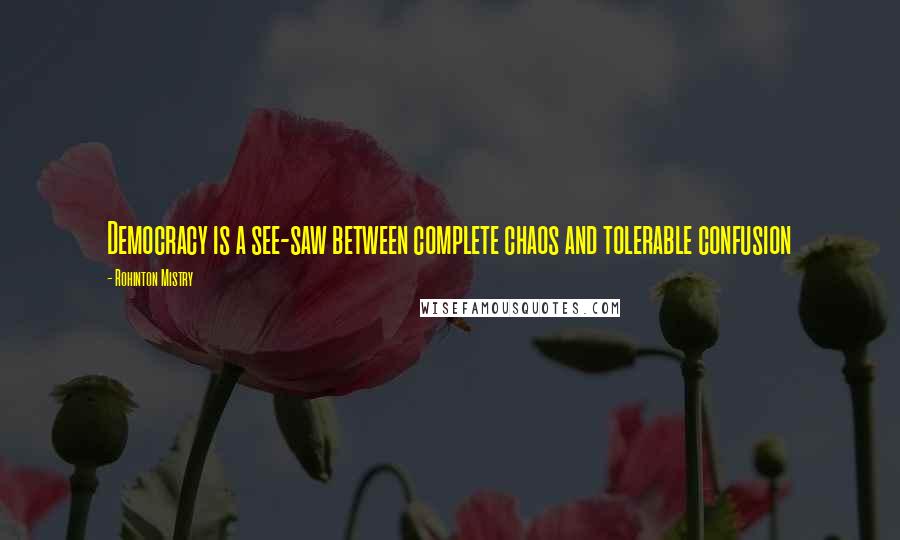 Rohinton Mistry Quotes: Democracy is a see-saw between complete chaos and tolerable confusion