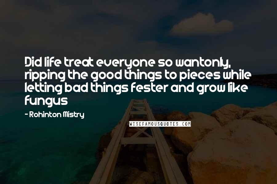 Rohinton Mistry Quotes: Did life treat everyone so wantonly, ripping the good things to pieces while letting bad things fester and grow like fungus