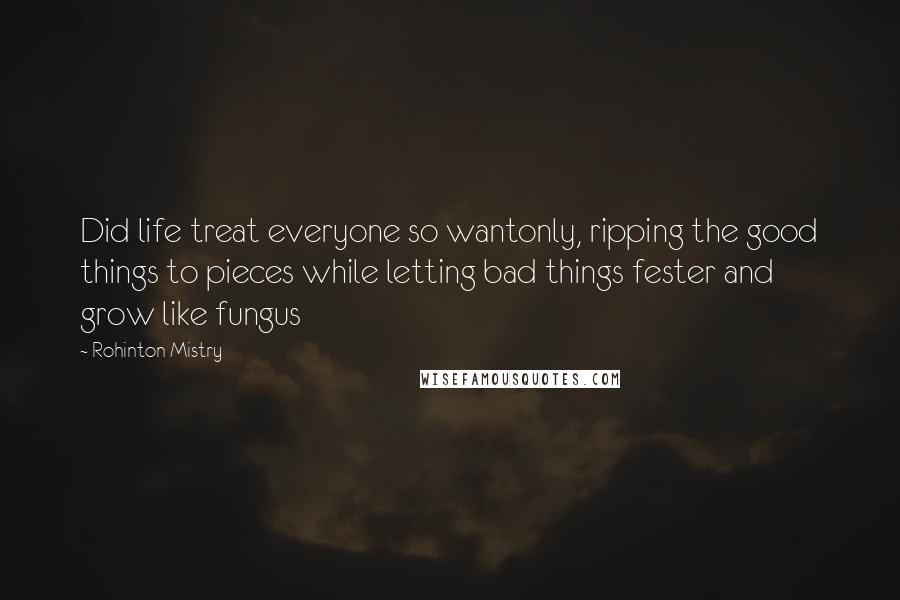 Rohinton Mistry Quotes: Did life treat everyone so wantonly, ripping the good things to pieces while letting bad things fester and grow like fungus