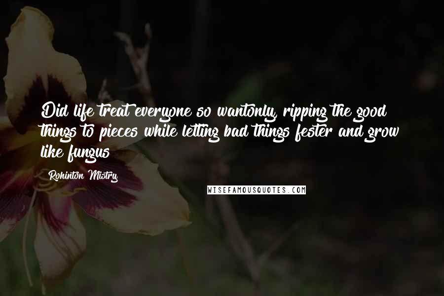 Rohinton Mistry Quotes: Did life treat everyone so wantonly, ripping the good things to pieces while letting bad things fester and grow like fungus