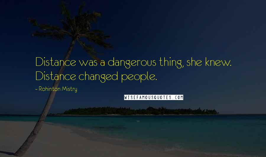 Rohinton Mistry Quotes: Distance was a dangerous thing, she knew. Distance changed people.