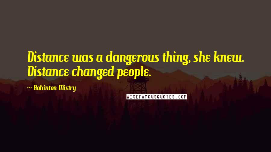 Rohinton Mistry Quotes: Distance was a dangerous thing, she knew. Distance changed people.