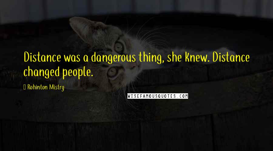 Rohinton Mistry Quotes: Distance was a dangerous thing, she knew. Distance changed people.