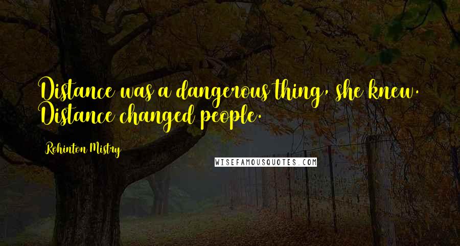 Rohinton Mistry Quotes: Distance was a dangerous thing, she knew. Distance changed people.