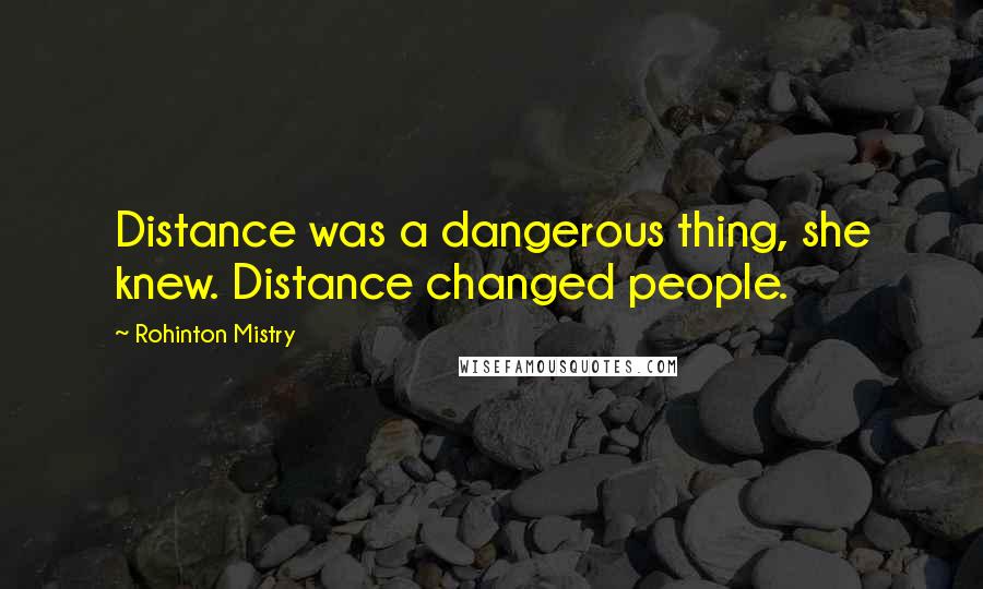 Rohinton Mistry Quotes: Distance was a dangerous thing, she knew. Distance changed people.