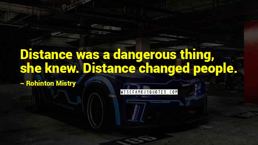 Rohinton Mistry Quotes: Distance was a dangerous thing, she knew. Distance changed people.