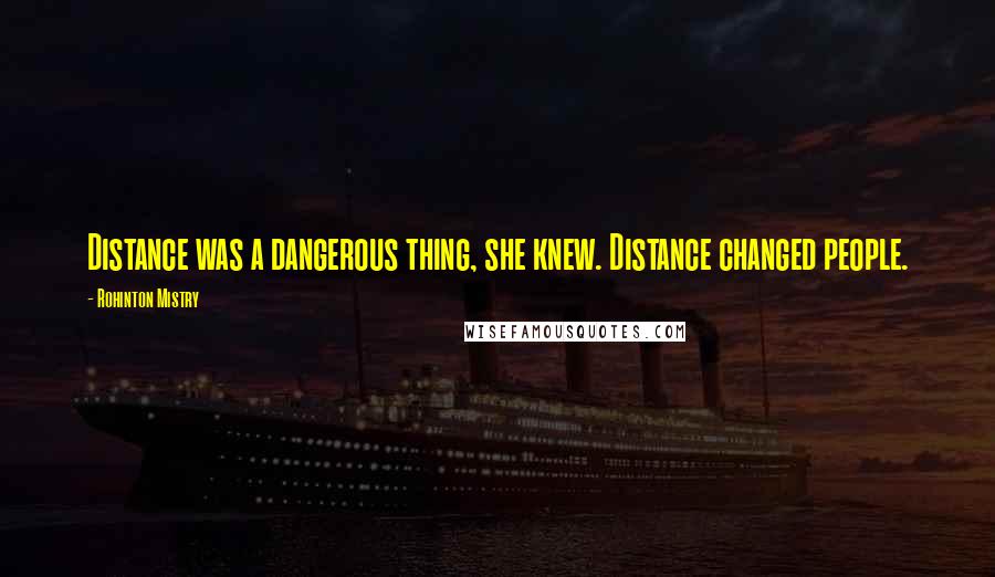 Rohinton Mistry Quotes: Distance was a dangerous thing, she knew. Distance changed people.