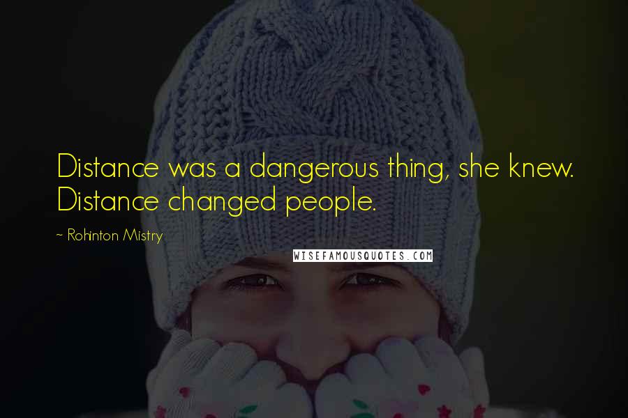 Rohinton Mistry Quotes: Distance was a dangerous thing, she knew. Distance changed people.