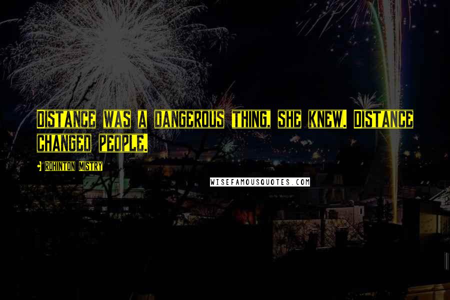 Rohinton Mistry Quotes: Distance was a dangerous thing, she knew. Distance changed people.