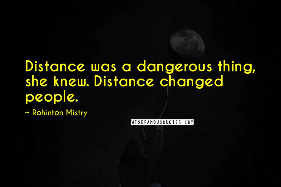 Rohinton Mistry Quotes: Distance was a dangerous thing, she knew. Distance changed people.