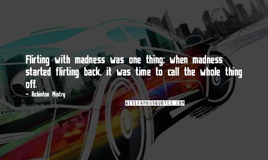 Rohinton Mistry Quotes: Flirting with madness was one thing; when madness started flirting back, it was time to call the whole thing off.