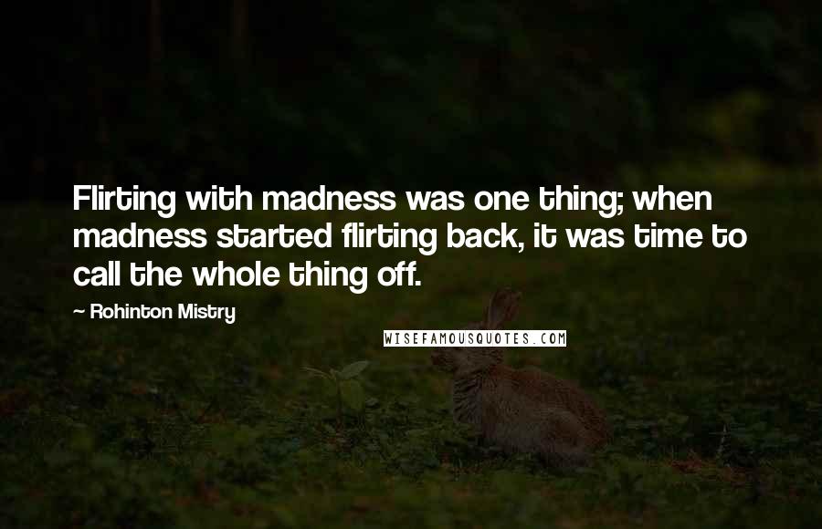 Rohinton Mistry Quotes: Flirting with madness was one thing; when madness started flirting back, it was time to call the whole thing off.