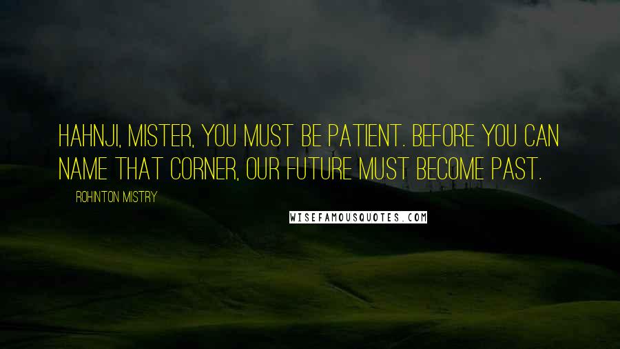 Rohinton Mistry Quotes: Hahnji, mister, you must be patient. Before you can name that corner, our future must become past.