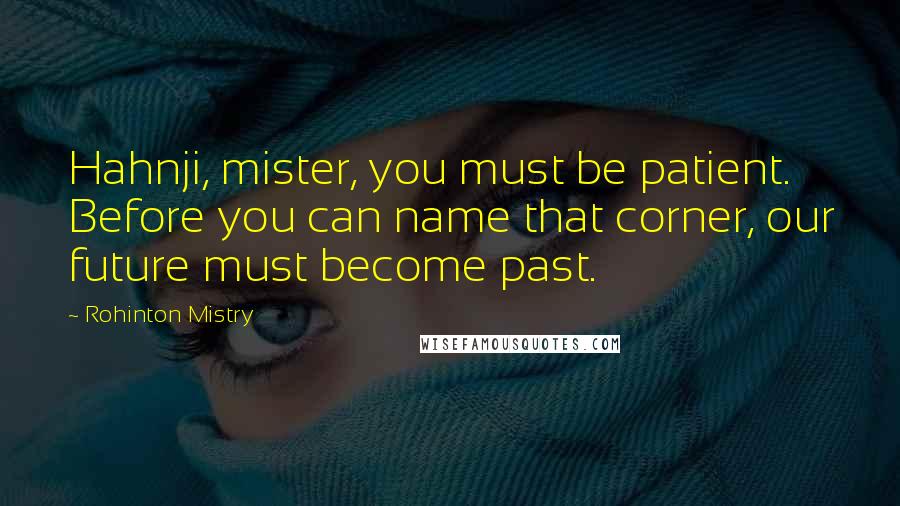 Rohinton Mistry Quotes: Hahnji, mister, you must be patient. Before you can name that corner, our future must become past.