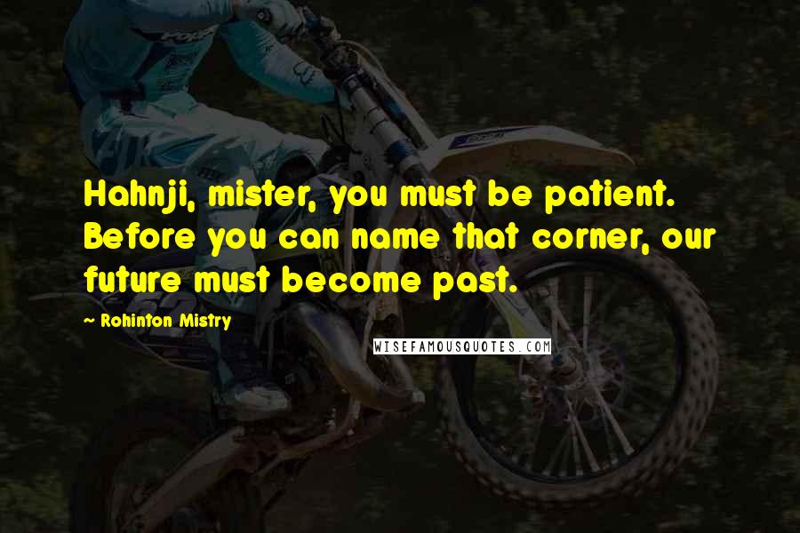 Rohinton Mistry Quotes: Hahnji, mister, you must be patient. Before you can name that corner, our future must become past.