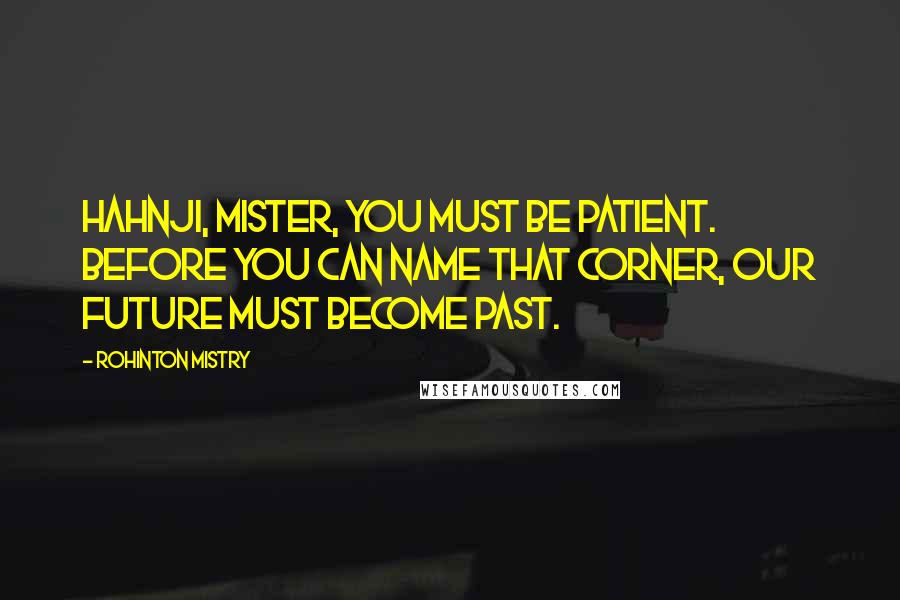 Rohinton Mistry Quotes: Hahnji, mister, you must be patient. Before you can name that corner, our future must become past.