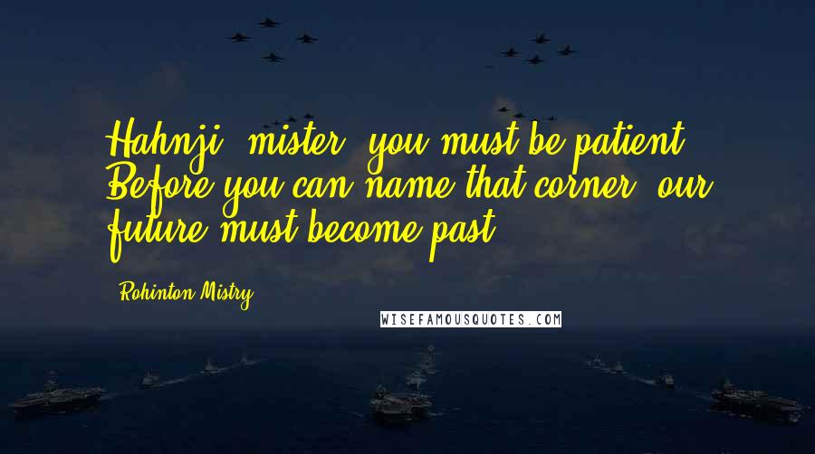 Rohinton Mistry Quotes: Hahnji, mister, you must be patient. Before you can name that corner, our future must become past.