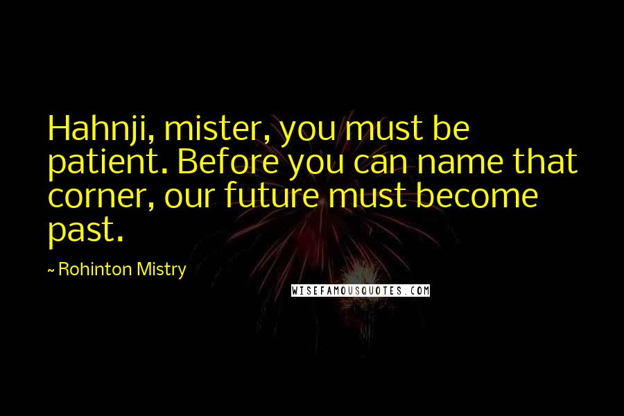 Rohinton Mistry Quotes: Hahnji, mister, you must be patient. Before you can name that corner, our future must become past.