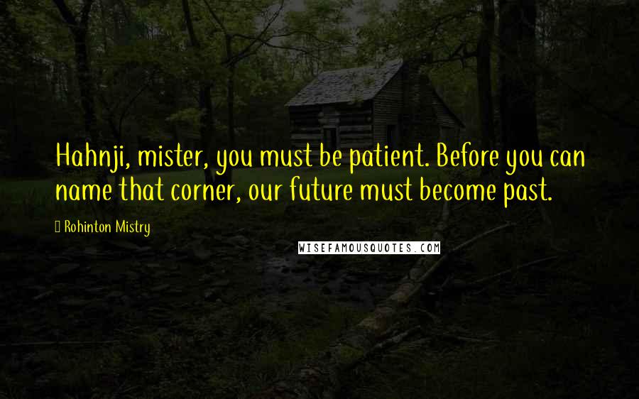 Rohinton Mistry Quotes: Hahnji, mister, you must be patient. Before you can name that corner, our future must become past.