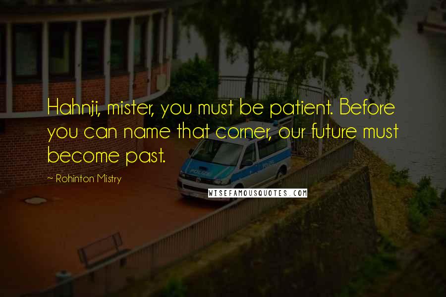 Rohinton Mistry Quotes: Hahnji, mister, you must be patient. Before you can name that corner, our future must become past.