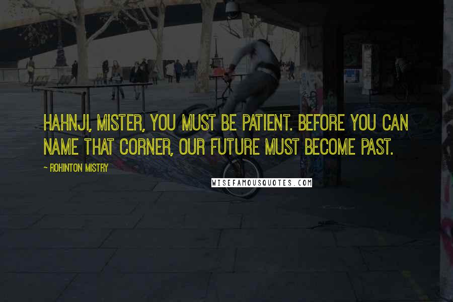 Rohinton Mistry Quotes: Hahnji, mister, you must be patient. Before you can name that corner, our future must become past.