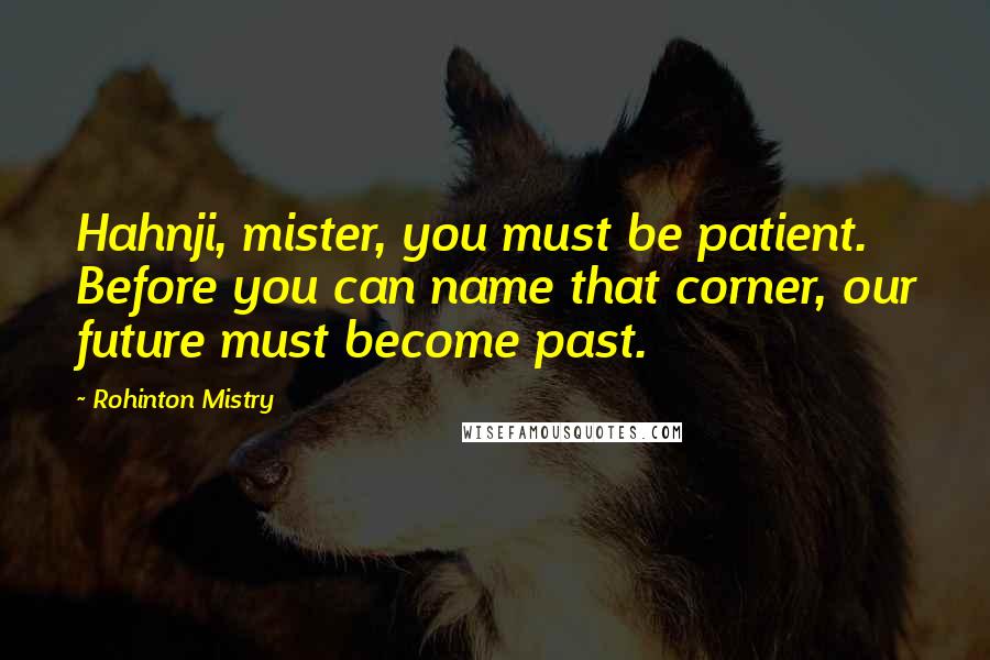 Rohinton Mistry Quotes: Hahnji, mister, you must be patient. Before you can name that corner, our future must become past.