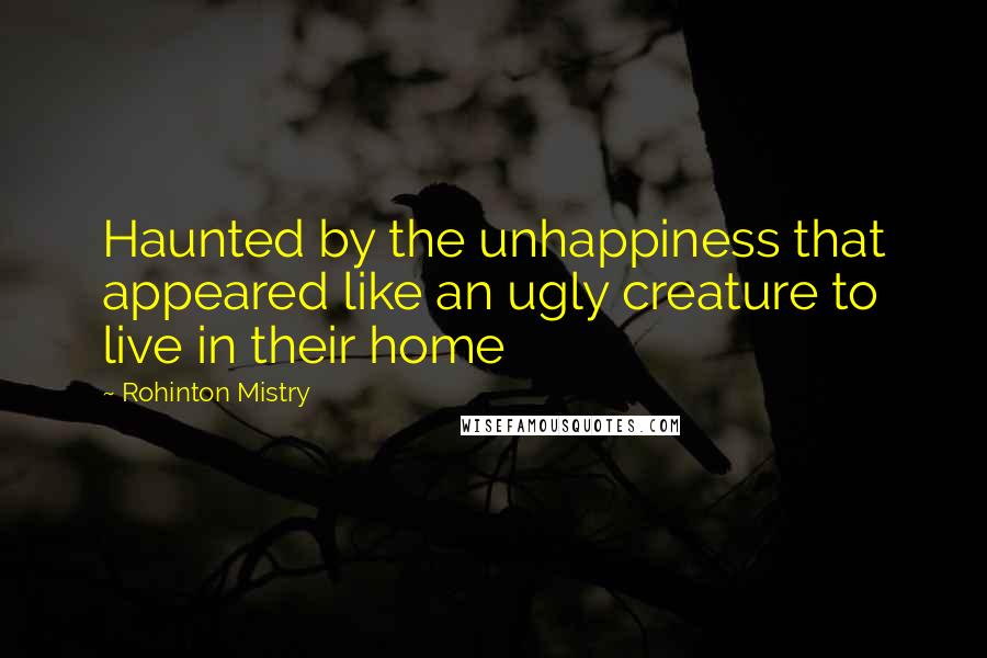 Rohinton Mistry Quotes: Haunted by the unhappiness that appeared like an ugly creature to live in their home