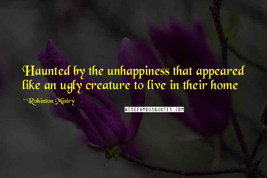 Rohinton Mistry Quotes: Haunted by the unhappiness that appeared like an ugly creature to live in their home