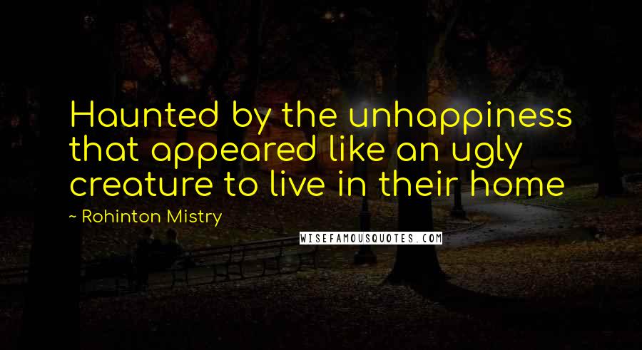 Rohinton Mistry Quotes: Haunted by the unhappiness that appeared like an ugly creature to live in their home