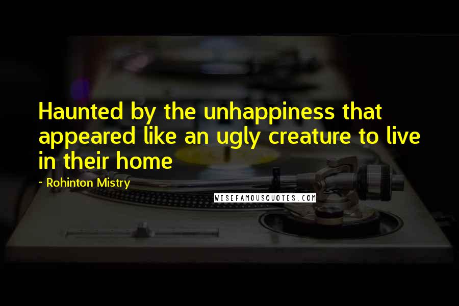 Rohinton Mistry Quotes: Haunted by the unhappiness that appeared like an ugly creature to live in their home