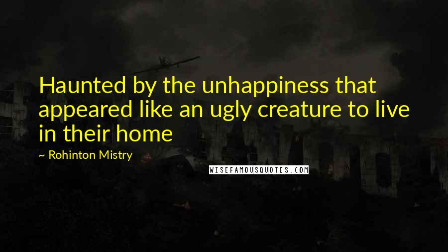 Rohinton Mistry Quotes: Haunted by the unhappiness that appeared like an ugly creature to live in their home