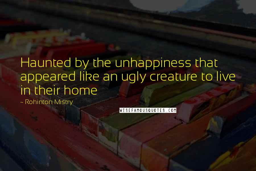 Rohinton Mistry Quotes: Haunted by the unhappiness that appeared like an ugly creature to live in their home